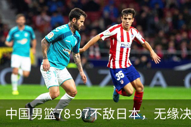 中国男篮78-97不敌日本，无缘决赛，球员表现评价惨淡